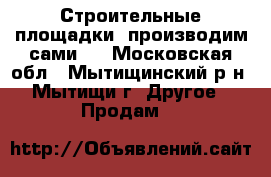 Строительные площадки (производим сами)  - Московская обл., Мытищинский р-н, Мытищи г. Другое » Продам   